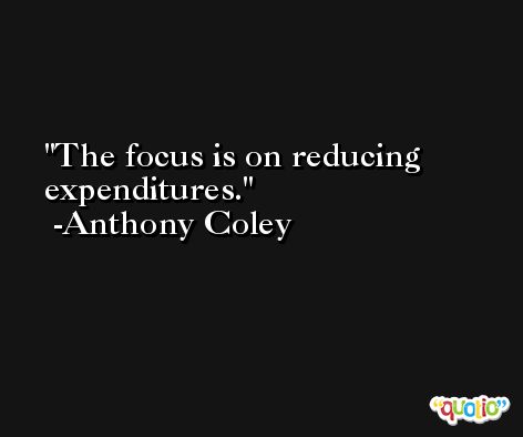 The focus is on reducing expenditures. -Anthony Coley
