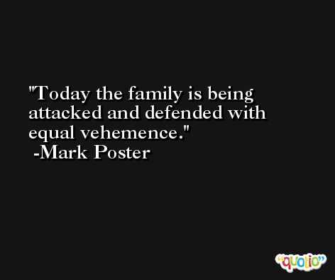 Today the family is being attacked and defended with equal vehemence. -Mark Poster
