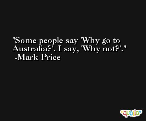 Some people say 'Why go to Australia?'. I say, 'Why not?'. -Mark Price