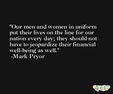 Our men and women in uniform put their lives on the line for our nation every day; they should not have to jeopardize their financial well-being as well. -Mark Pryor