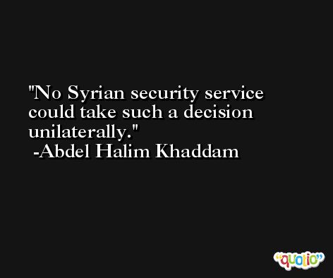 No Syrian security service could take such a decision unilaterally. -Abdel Halim Khaddam