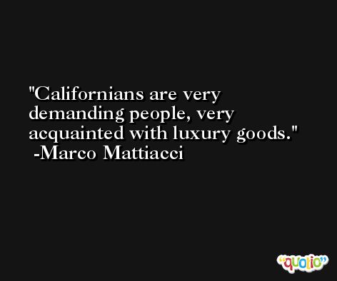 Californians are very demanding people, very acquainted with luxury goods. -Marco Mattiacci