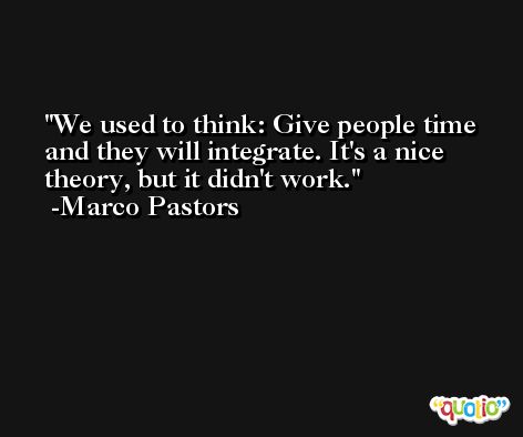 We used to think: Give people time and they will integrate. It's a nice theory, but it didn't work. -Marco Pastors