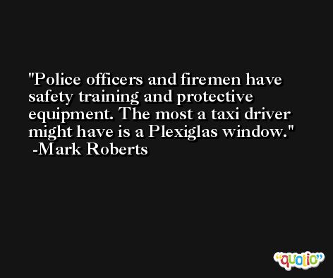 Police officers and firemen have safety training and protective equipment. The most a taxi driver might have is a Plexiglas window. -Mark Roberts