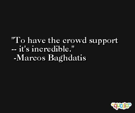 To have the crowd support -- it's incredible. -Marcos Baghdatis