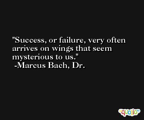 Success, or failure, very often arrives on wings that seem mysterious to us. -Marcus Bach, Dr.