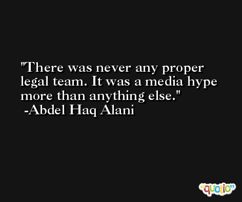 There was never any proper legal team. It was a media hype more than anything else. -Abdel Haq Alani