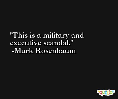 This is a military and executive scandal. -Mark Rosenbaum