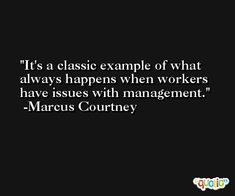 It's a classic example of what always happens when workers have issues with management. -Marcus Courtney