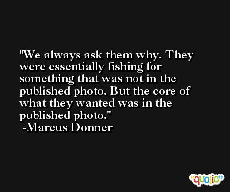 We always ask them why. They were essentially fishing for something that was not in the published photo. But the core of what they wanted was in the published photo. -Marcus Donner