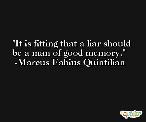 It is fitting that a liar should be a man of good memory. -Marcus Fabius Quintilian