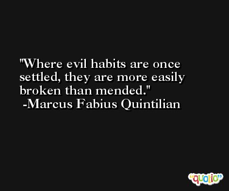 Where evil habits are once settled, they are more easily broken than mended. -Marcus Fabius Quintilian