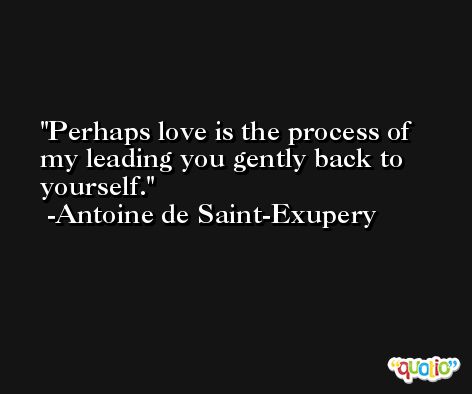 Perhaps love is the process of my leading you gently back to yourself. -Antoine de Saint-Exupery