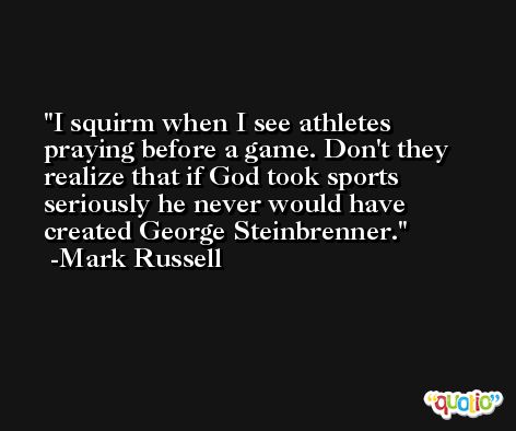 I squirm when I see athletes praying before a game. Don't they realize that if God took sports seriously he never would have created George Steinbrenner. -Mark Russell