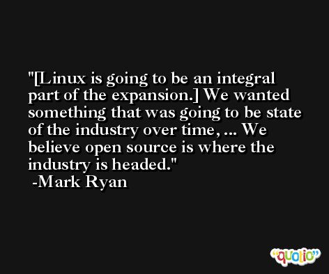 [Linux is going to be an integral part of the expansion.] We wanted something that was going to be state of the industry over time, ... We believe open source is where the industry is headed. -Mark Ryan