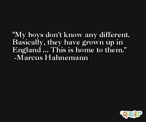My boys don't know any different. Basically, they have grown up in England ... This is home to them. -Marcus Hahnemann