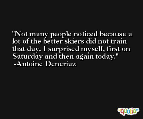Not many people noticed because a lot of the better skiers did not train that day. I surprised myself, first on Saturday and then again today. -Antoine Deneriaz