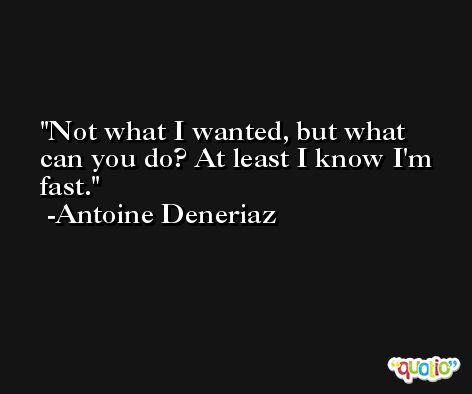 Not what I wanted, but what can you do? At least I know I'm fast. -Antoine Deneriaz