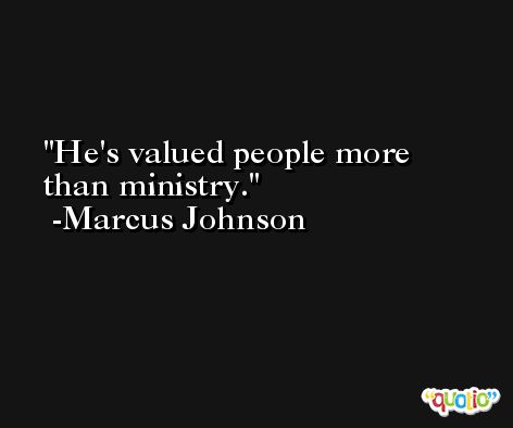 He's valued people more than ministry. -Marcus Johnson
