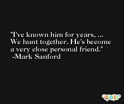 I've known him for years, ... We hunt together. He's become a very close personal friend. -Mark Sanford