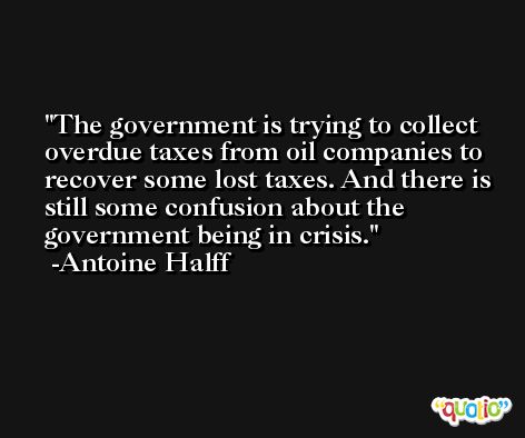 The government is trying to collect overdue taxes from oil companies to recover some lost taxes. And there is still some confusion about the government being in crisis. -Antoine Halff