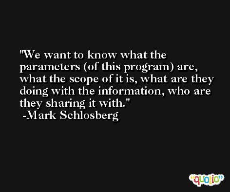 We want to know what the parameters (of this program) are, what the scope of it is, what are they doing with the information, who are they sharing it with. -Mark Schlosberg