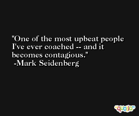 One of the most upbeat people I've ever coached -- and it becomes contagious. -Mark Seidenberg
