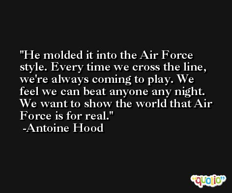 He molded it into the Air Force style. Every time we cross the line, we're always coming to play. We feel we can beat anyone any night. We want to show the world that Air Force is for real. -Antoine Hood