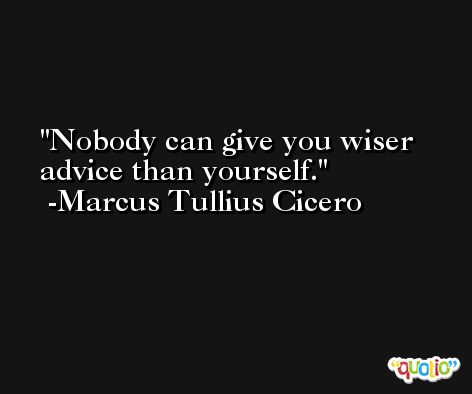 Nobody can give you wiser advice than yourself. -Marcus Tullius Cicero