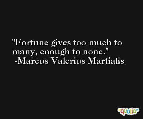 Fortune gives too much to many, enough to none. -Marcus Valerius Martialis