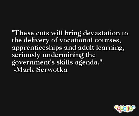 These cuts will bring devastation to the delivery of vocational courses, apprenticeships and adult learning, seriously undermining the government's skills agenda. -Mark Serwotka