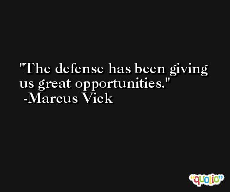 The defense has been giving us great opportunities. -Marcus Vick