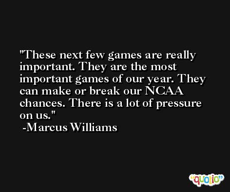 These next few games are really important. They are the most important games of our year. They can make or break our NCAA chances. There is a lot of pressure on us. -Marcus Williams