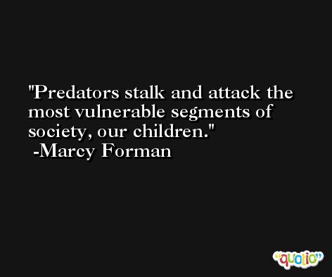 Predators stalk and attack the most vulnerable segments of society, our children. -Marcy Forman