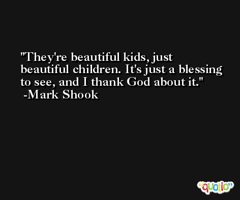 They're beautiful kids, just beautiful children. It's just a blessing to see, and I thank God about it. -Mark Shook