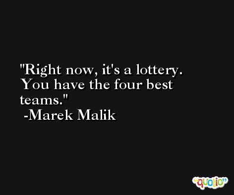Right now, it's a lottery. You have the four best teams. -Marek Malik