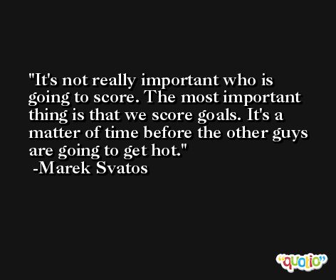 It's not really important who is going to score. The most important thing is that we score goals. It's a matter of time before the other guys are going to get hot. -Marek Svatos