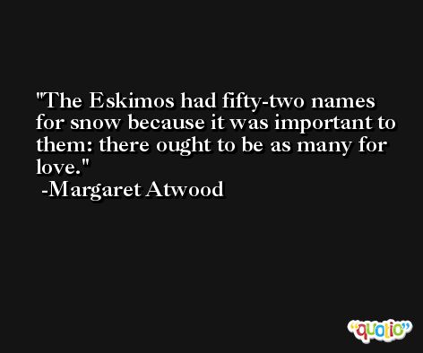 The Eskimos had fifty-two names for snow because it was important to them: there ought to be as many for love. -Margaret Atwood