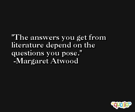 The answers you get from literature depend on the questions you pose. -Margaret Atwood