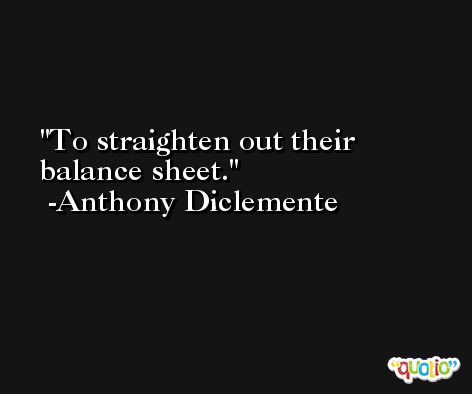 To straighten out their balance sheet. -Anthony Diclemente