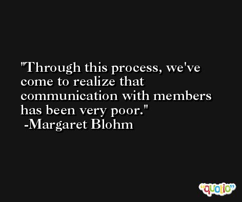 Through this process, we've come to realize that communication with members has been very poor. -Margaret Blohm
