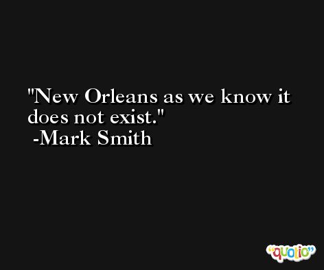 New Orleans as we know it does not exist. -Mark Smith
