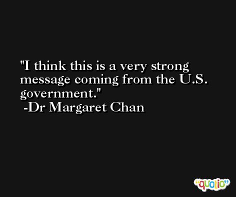 I think this is a very strong message coming from the U.S. government. -Dr Margaret Chan