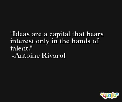 Ideas are a capital that bears interest only in the hands of talent. -Antoine Rivarol