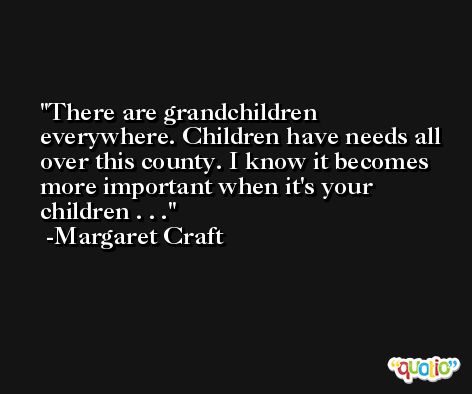 There are grandchildren everywhere. Children have needs all over this county. I know it becomes more important when it's your children . . . -Margaret Craft
