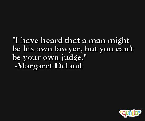 I have heard that a man might be his own lawyer, but you can't be your own judge. -Margaret Deland