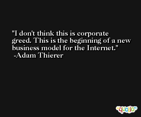 I don't think this is corporate greed. This is the beginning of a new business model for the Internet. -Adam Thierer