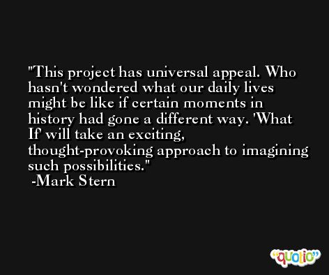 This project has universal appeal. Who hasn't wondered what our daily lives might be like if certain moments in history had gone a different way. 'What If' will take an exciting, thought-provoking approach to imagining such possibilities. -Mark Stern