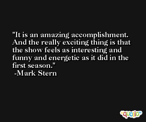 It is an amazing accomplishment. And the really exciting thing is that the show feels as interesting and funny and energetic as it did in the first season. -Mark Stern