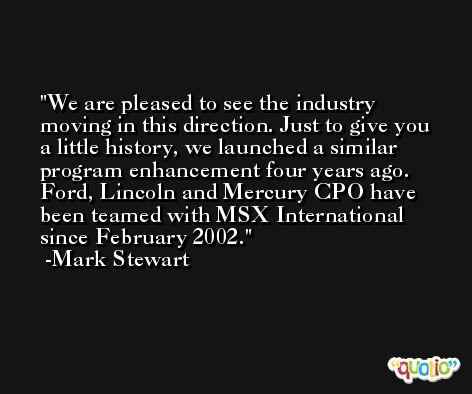 We are pleased to see the industry moving in this direction. Just to give you a little history, we launched a similar program enhancement four years ago. Ford, Lincoln and Mercury CPO have been teamed with MSX International since February 2002. -Mark Stewart